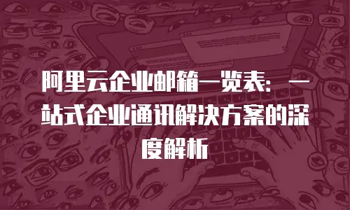 阿里云企业邮箱一览表：一站式企业通讯解决方案的深度解析