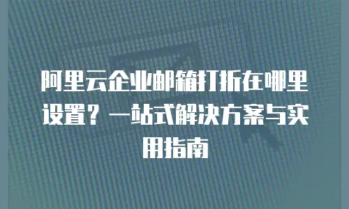 阿里云企业邮箱打折在哪里设置？一站式解决方案与实用指南