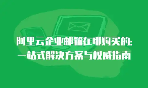 阿里云企业邮箱在哪购买的：一站式解决方案与权威指南