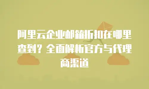 阿里云企业邮箱折扣在哪里查到？全面解析官方与代理商渠道