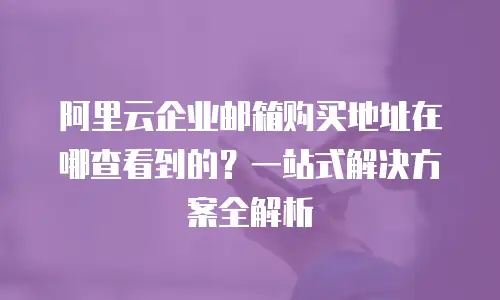 阿里云企业邮箱购买地址在哪查看到的?一站式解决方案全解析