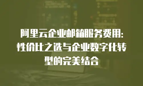 阿里云企业邮箱服务费用：性价比之选与企业数字化转型的完美结合