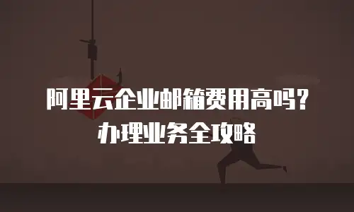 阿里云企业邮箱费用高吗？办理业务全攻略