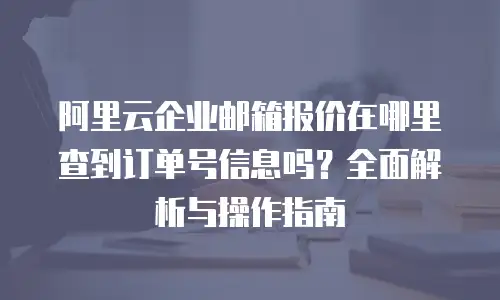 阿里云企业邮箱报价在哪里查到订单号信息吗？全面解析与操作指南
