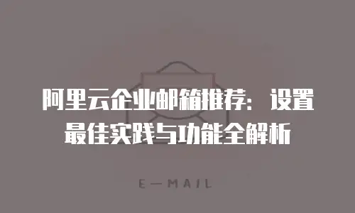 阿里云企业邮箱推荐：设置最佳实践与功能全解析