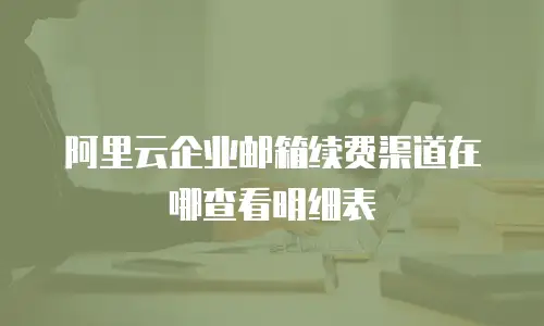 阿里云企业邮箱续费渠道在哪查看明细表