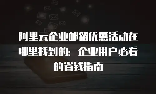 阿里云企业邮箱优惠活动在哪里找到的:企业用户必看的省钱指南