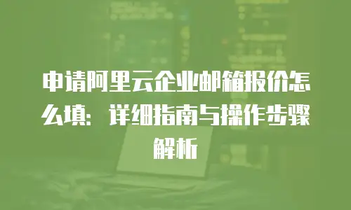 申请阿里云企业邮箱报价怎么填：详细指南与操作步骤解析