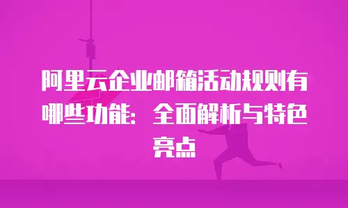 阿里云企业邮箱活动规则有哪些功能：全面解析与特色亮点