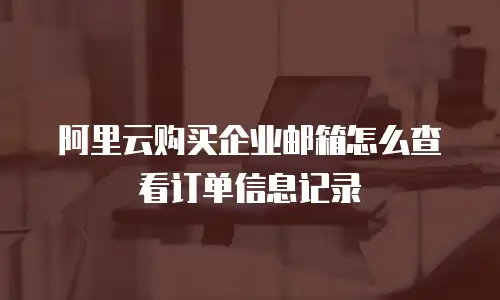 阿里云购买企业邮箱怎么查看订单信息记录