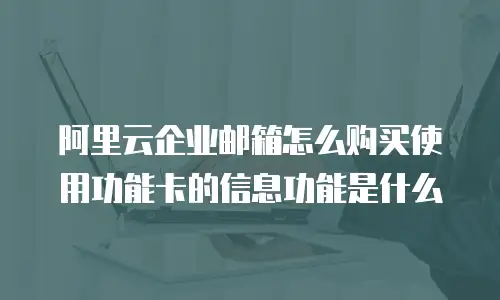 阿里云企业邮箱怎么购买使用功能卡的信息功能是什么