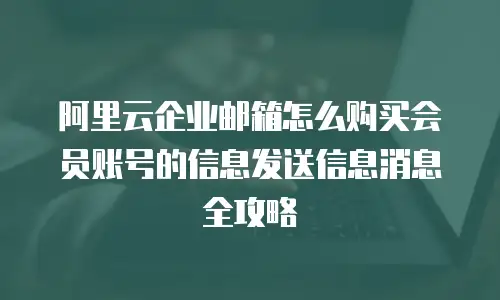 阿里云企业邮箱怎么购买会员账号的信息发送信息消息全攻略