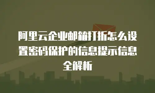 阿里云企业邮箱打折怎么设置密码保护的信息提示信息全解析