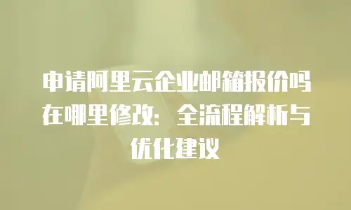 申请阿里云企业邮箱报价吗在哪里修改:全流程解析与优化建议