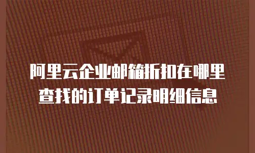 阿里云企业邮箱折扣在哪里查找的订单记录明细信息