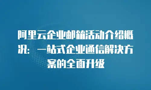 阿里云企业邮箱活动介绍概况：一站式企业通信解决方案的全面升级