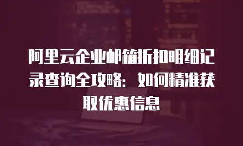 阿里云企业邮箱折扣明细记录查询全攻略：如何精准获取优惠信息