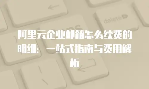 阿里云企业邮箱怎么续费的明细：一站式指南与费用解析