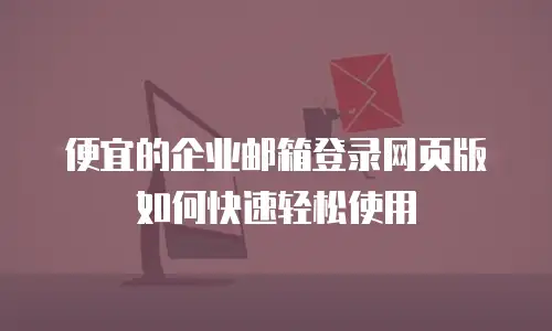  便宜的企业邮箱登录网页版如何快速轻松使用