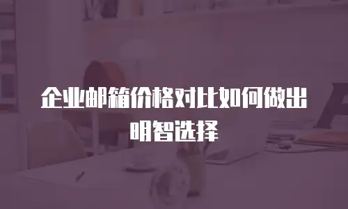 企业邮箱价格对比如何做出明智选择