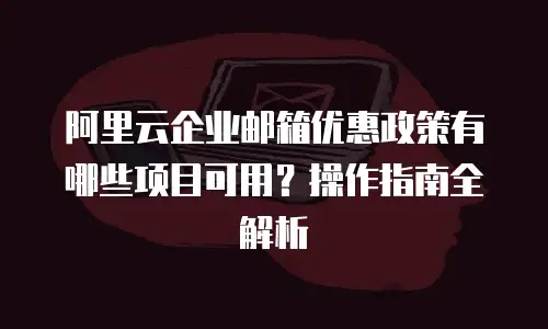 阿里云企业邮箱优惠政策有哪些项目可用？操作指南全解析