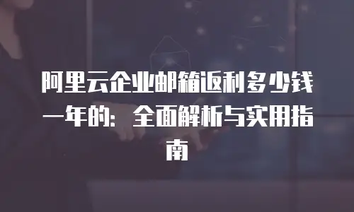 阿里云企业邮箱返利多少钱一年的：全面解析与实用指南
