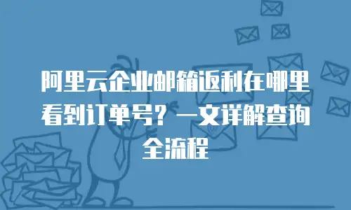 阿里云企业邮箱返利在哪里看到订单号？一文详解查询全流程