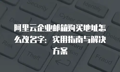 阿里云企业邮箱购买地址怎么改名字：实用指南与解决方案