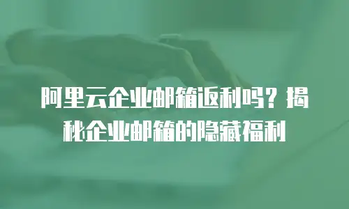 阿里云企业邮箱返利吗？揭秘企业邮箱的隐藏福利