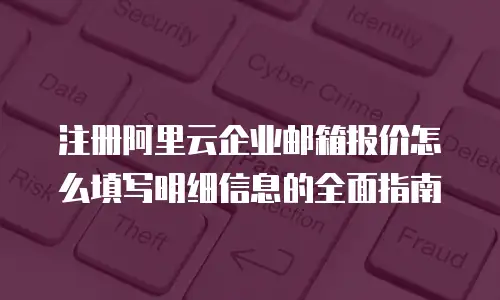 注册阿里云企业邮箱报价怎么填写明细信息的全面指南