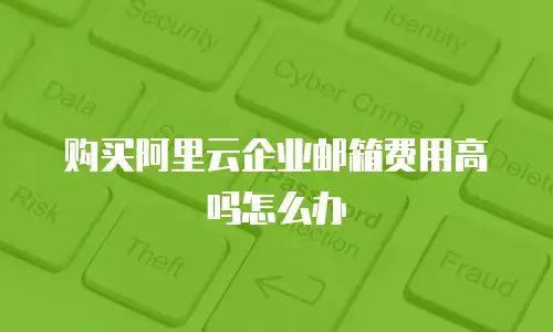购买阿里云企业邮箱费用高吗怎么办