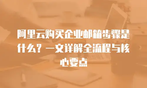 阿里云购买企业邮箱步骤是什么？一文详解全流程与核心要点