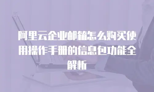 阿里云企业邮箱怎么购买使用操作手册的信息包功能全解析