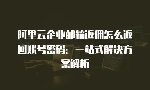 阿里云企业邮箱返佣怎么返回账号密码：一站式解决方案解析