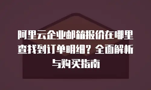阿里云企业邮箱报价在哪里查找到订单明细？全面解析与购买指南