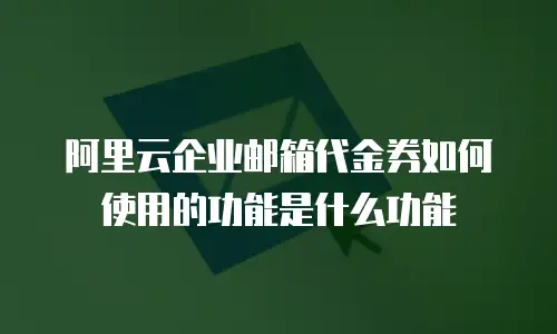 阿里云企业邮箱代金券如何使用的功能是什么功能