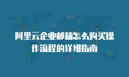 阿里云企业邮箱怎么购买操作流程的详细指南