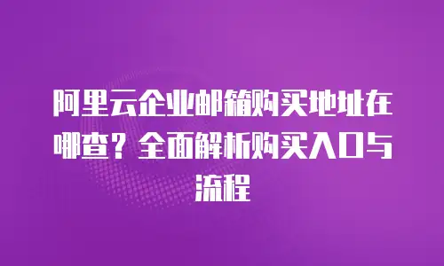 阿里云企业邮箱购买地址在哪查？全面解析购买入口与流程