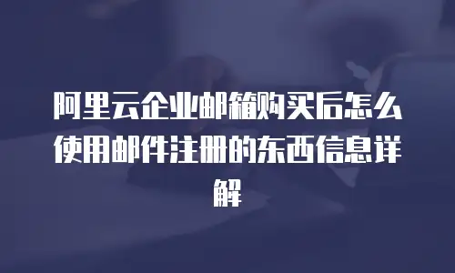 阿里云企业邮箱购买后怎么使用邮件注册的东西信息详解