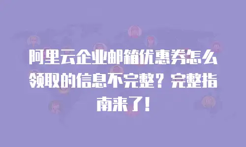 阿里云企业邮箱优惠券怎么领取的信息不完整？完整指南来了！