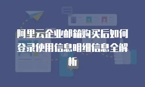 阿里云企业邮箱购买后如何登录使用信息明细信息全解析