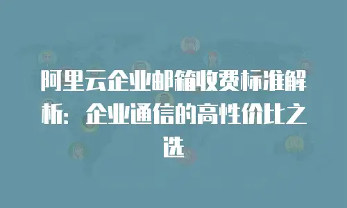 阿里云企业邮箱收费标准解析：企业通信的高性价比之选