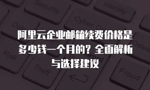 阿里云企业邮箱续费价格是多少钱一个月的？全面解析与选择建议