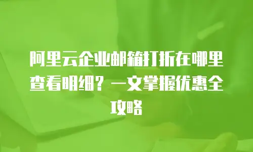 阿里云企业邮箱打折在哪里查看明细？一文掌握优惠全攻略