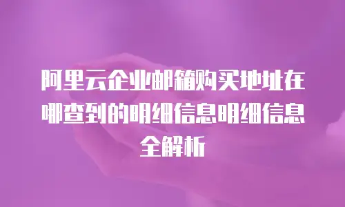 阿里云企业邮箱购买地址在哪查到的明细信息明细信息全解析