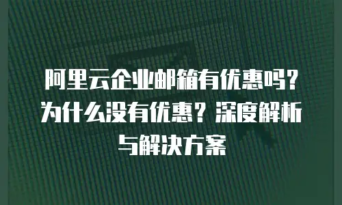 阿里云企业邮箱有优惠吗?为什么没有优惠?深度解析与解决方案