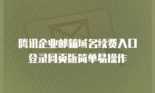  腾讯企业邮箱域名续费入口登录网页版简单易操作