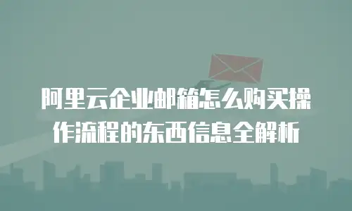 阿里云企业邮箱怎么购买操作流程的东西信息全解析