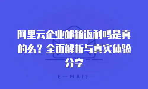 阿里云企业邮箱返利吗是真的么？全面解析与真实体验分享