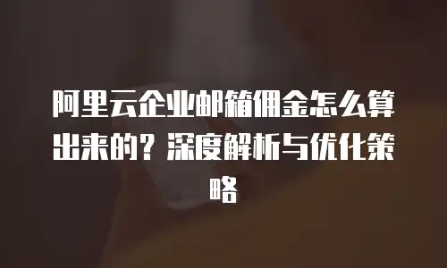 阿里云企业邮箱佣金怎么算出来的？深度解析与优化策略